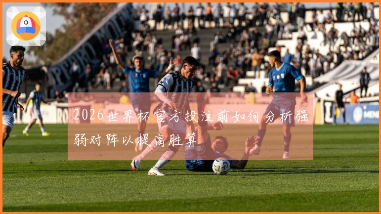 2026世界杯官方投注前如何分析强弱对阵以提高胜算