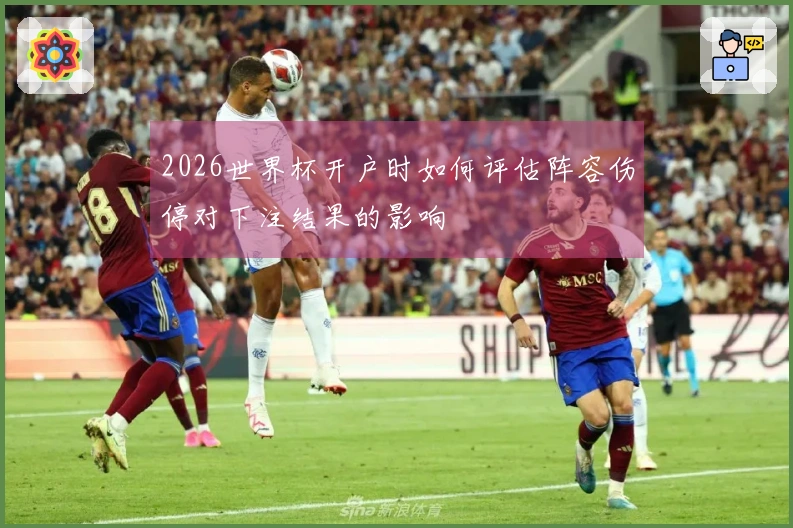 2026世界杯开户时如何评估阵容伤停对下注结果的影响